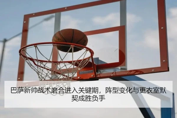 巴萨新帅战术磨合进入关键期，阵型变化与更衣室默契成胜负手