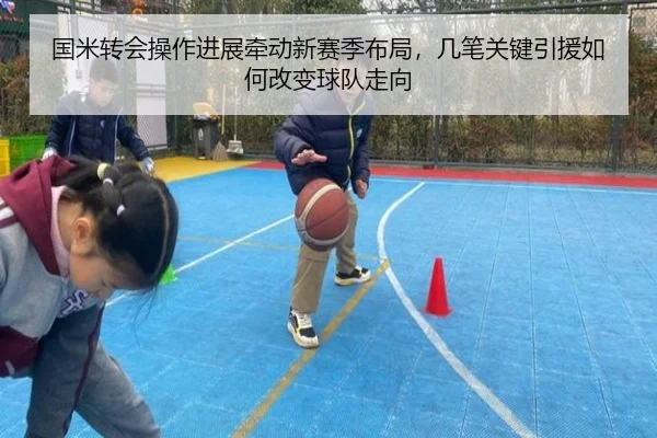 国米转会操作进展牵动新赛季布局，几笔关键引援如何改变球队走向